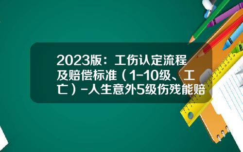 2023版：工伤认定流程及赔偿标准（1-10级、工亡）-人生意外5级伤残能赔多少钱