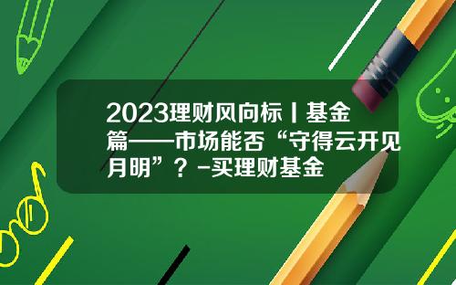 2023理财风向标丨基金篇——市场能否“守得云开见月明”？-买理财基金