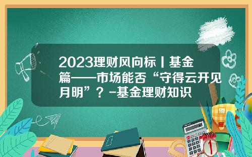 2023理财风向标丨基金篇——市场能否“守得云开见月明”？-基金理财知识