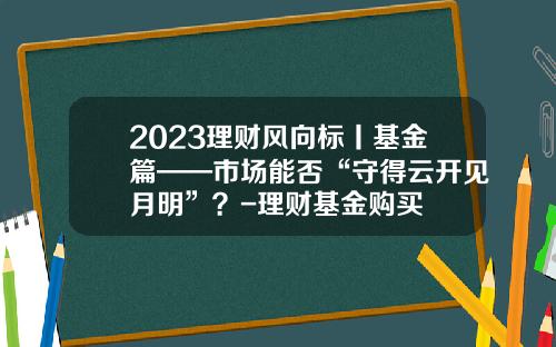 2023理财风向标丨基金篇——市场能否“守得云开见月明”？-理财基金购买