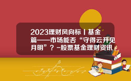 2023理财风向标丨基金篇——市场能否“守得云开见月明”？-股票基金理财资讯网官网