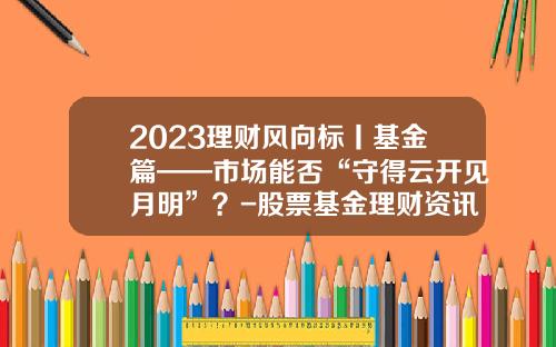 2023理财风向标丨基金篇——市场能否“守得云开见月明”？-股票基金理财资讯网查询