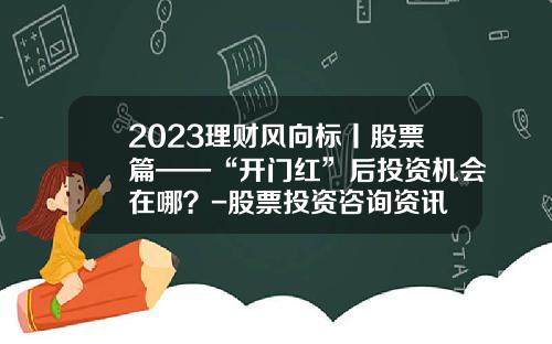 2023理财风向标丨股票篇——“开门红”后投资机会在哪？-股票投资咨询资讯
