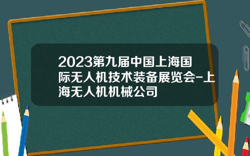 2023第九届中国上海国际无人机技术装备展览会-上海无人机机械公司