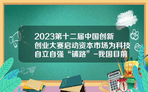 2023第十二届中国创新创业大赛启动资本市场为科技自立自强“铺路”-我国目前创业投资机构多少家