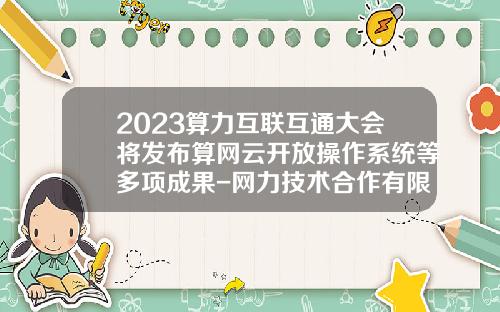 2023算力互联互通大会将发布算网云开放操作系统等多项成果-网力技术合作有限公司