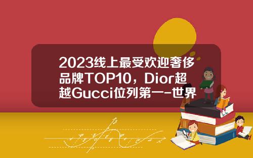 2023线上最受欢迎奢侈品牌TOP10，Dior超越Gucci位列第一-世界黄金公司