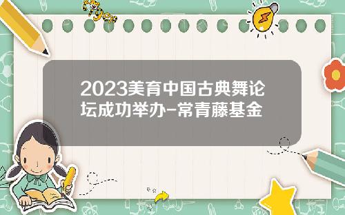2023美育中国古典舞论坛成功举办-常青藤基金