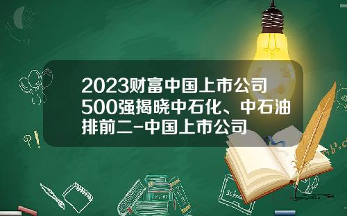 2023财富中国上市公司500强揭晓中石化、中石油排前二-中国上市公司