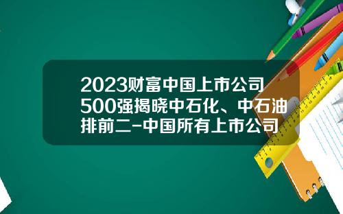 2023财富中国上市公司500强揭晓中石化、中石油排前二-中国所有上市公司
