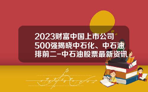2023财富中国上市公司500强揭晓中石化、中石油排前二-中石油股票最新资讯