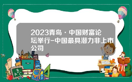 2023青岛·中国财富论坛举行-中国最具潜力非上市公司