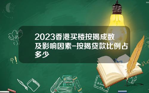 2023香港买楼按揭成数及影响因素-按揭贷款比例占多少