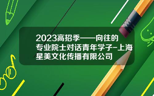 2023高招季——向往的专业院士对话青年学子-上海星美文化传播有限公司