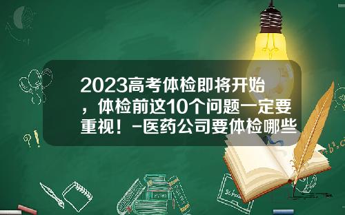 2023高考体检即将开始，体检前这10个问题一定要重视！-医药公司要体检哪些啊