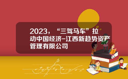 2023，“三驾马车”拉动中国经济-江西新趋势资产管理有限公司