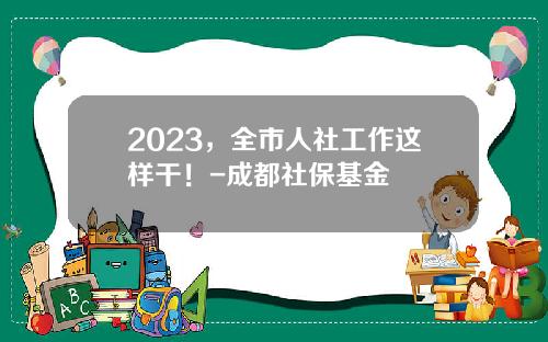 2023，全市人社工作这样干！-成都社保基金