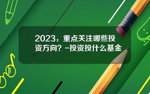 2023，重点关注哪些投资方向？-投资投什么基金