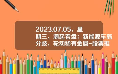 2023.07.05，星期三，潮起看盘：新能源车弱分歧，轮动稀有金属-股票推荐资讯一张图