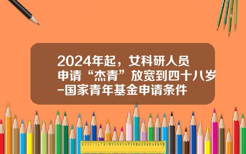 2024年起，女科研人员申请“杰青”放宽到四十八岁-国家青年基金申请条件