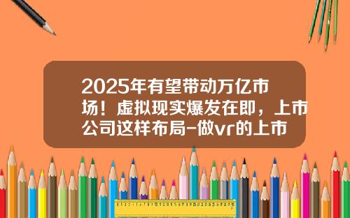 2025年有望带动万亿市场！虚拟现实爆发在即，上市公司这样布局-做vr的上市公司