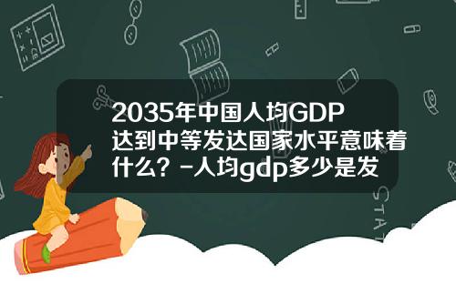 2035年中国人均GDP达到中等发达国家水平意味着什么？-人均gdp多少是发达国家