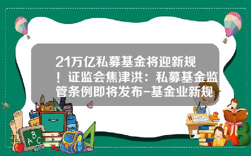21万亿私募基金将迎新规！证监会焦津洪：私募基金监管条例即将发布-基金业新规