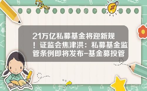 21万亿私募基金将迎新规！证监会焦津洪：私募基金监管条例即将发布-基金募投管退