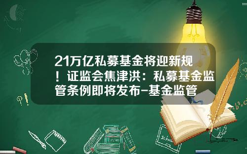 21万亿私募基金将迎新规！证监会焦津洪：私募基金监管条例即将发布-基金监管