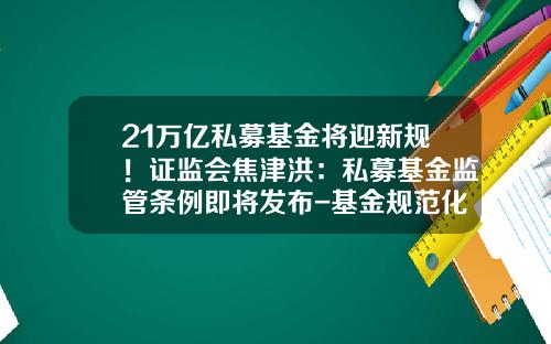 21万亿私募基金将迎新规！证监会焦津洪：私募基金监管条例即将发布-基金规范化