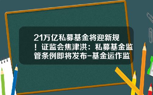 21万亿私募基金将迎新规！证监会焦津洪：私募基金监管条例即将发布-基金运作监管
