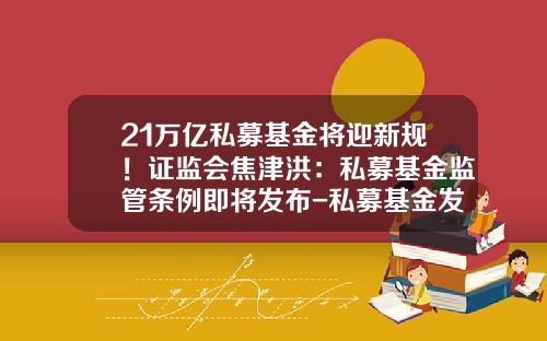 21万亿私募基金将迎新规！证监会焦津洪：私募基金监管条例即将发布-私募基金发行