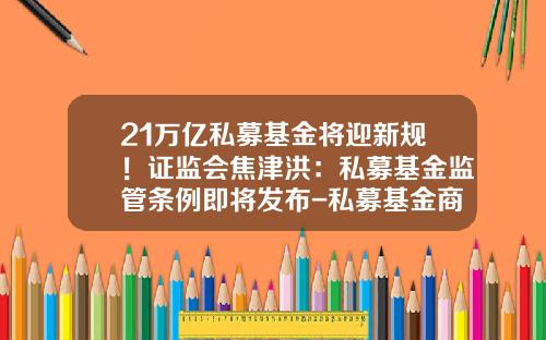 21万亿私募基金将迎新规！证监会焦津洪：私募基金监管条例即将发布-私募基金商业计划书