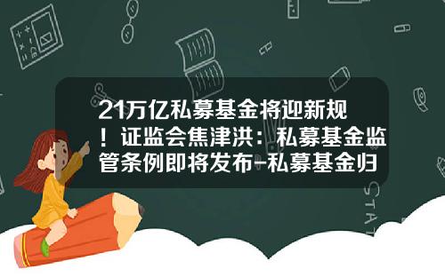 21万亿私募基金将迎新规！证监会焦津洪：私募基金监管条例即将发布-私募基金归谁监管