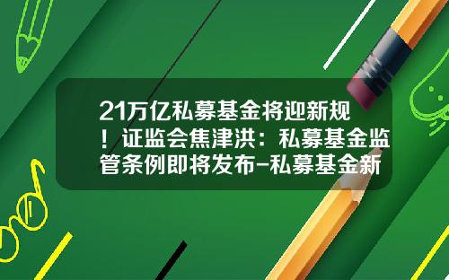 21万亿私募基金将迎新规！证监会焦津洪：私募基金监管条例即将发布-私募基金新规