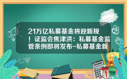21万亿私募基金将迎新规！证监会焦津洪：私募基金监管条例即将发布-私募基金新规