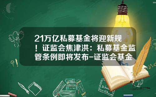 21万亿私募基金将迎新规！证监会焦津洪：私募基金监管条例即将发布-证监会基金