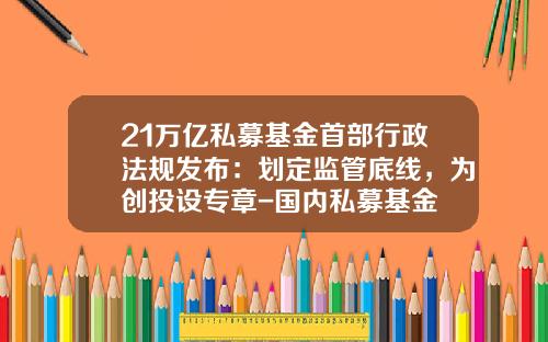 21万亿私募基金首部行政法规发布：划定监管底线，为创投设专章-国内私募基金