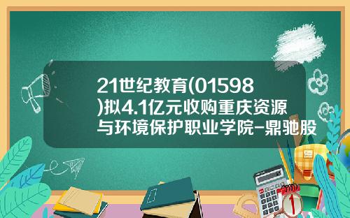21世纪教育(01598)拟4.1亿元收购重庆资源与环境保护职业学院-鼎驰股份有限公司