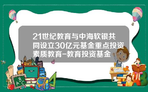 21世纪教育与中海软银共同设立30亿元基金重点投资素质教育-教育投资基金