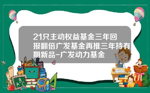 21只主动权益基金三年回报翻倍广发基金再推三年持有期新品-广发动力基金