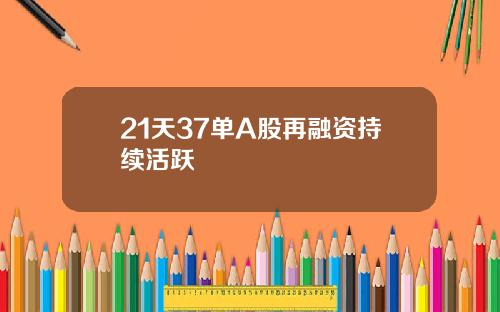 21天37单A股再融资持续活跃