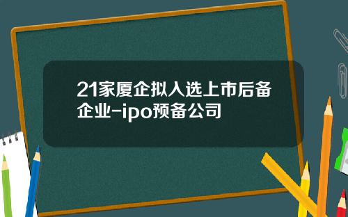 21家厦企拟入选上市后备企业-ipo预备公司