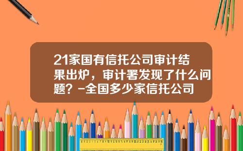 21家国有信托公司审计结果出炉，审计署发现了什么问题？-全国多少家信托公司
