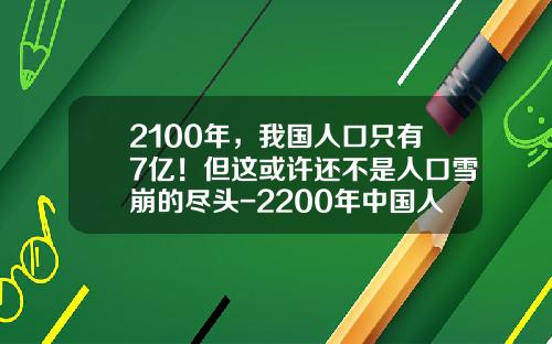 2100年，我国人口只有7亿！但这或许还不是人口雪崩的尽头-2200年中国人口是多少