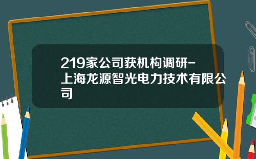 219家公司获机构调研-上海龙源智光电力技术有限公司