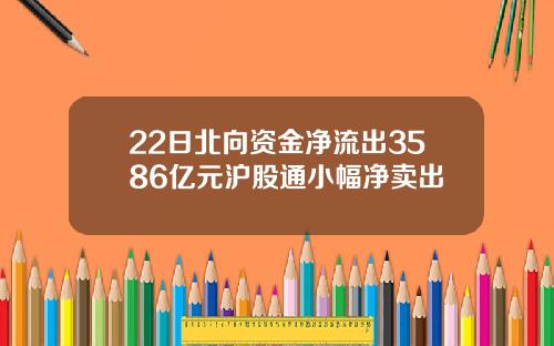 22日北向资金净流出3586亿元沪股通小幅净卖出