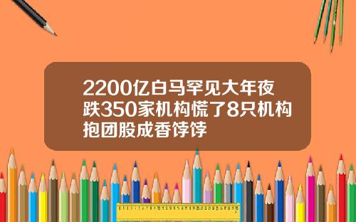2200亿白马罕见大年夜跌350家机构慌了8只机构抱团股成香饽饽