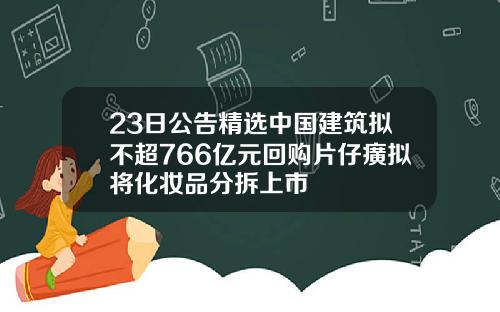 23日公告精选中国建筑拟不超766亿元回购片仔癀拟将化妆品分拆上市