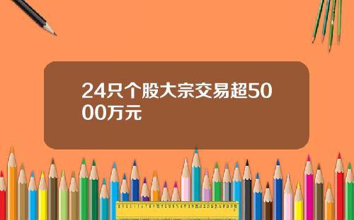 24只个股大宗交易超5000万元